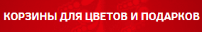 КОРЗИНЫ ДЛЯ ЦВЕТОВ И ПОДАРКОВ